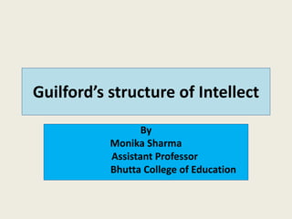 Guilford’s structure of Intellect
By
Monika Sharma
Assistant Professor
Bhutta College of Education
 