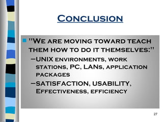 Conclusion "We are moving toward teach them how to do it themselves:" UNIX environments, work stations, PC, LANs, application packages SATISFACTION, USABILITY, Effectiveness, efficiency 