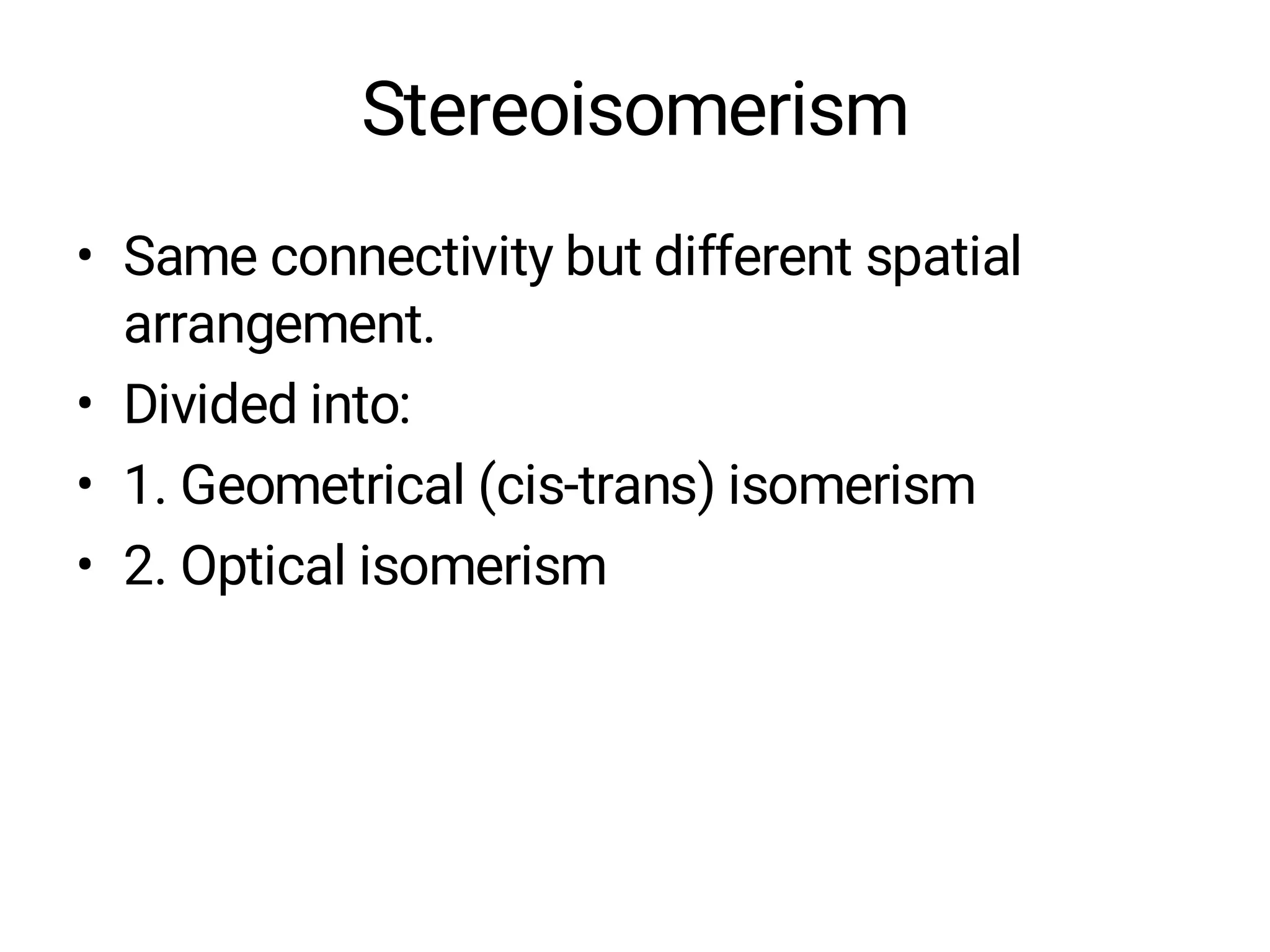 Stereoisomerism
• Same connectivity but different spatial
arrangement.
• Divided into:
• 1. Geometrical (cis-trans) isomerism
• 2. Optical isomerism
 