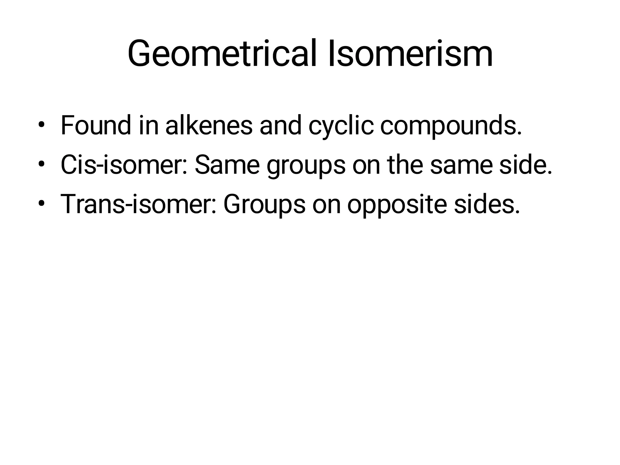 Geometrical Isomerism
• Found in alkenes and cyclic compounds.
• Cis-isomer: Same groups on the same side.
• Trans-isomer: Groups on opposite sides.
 
