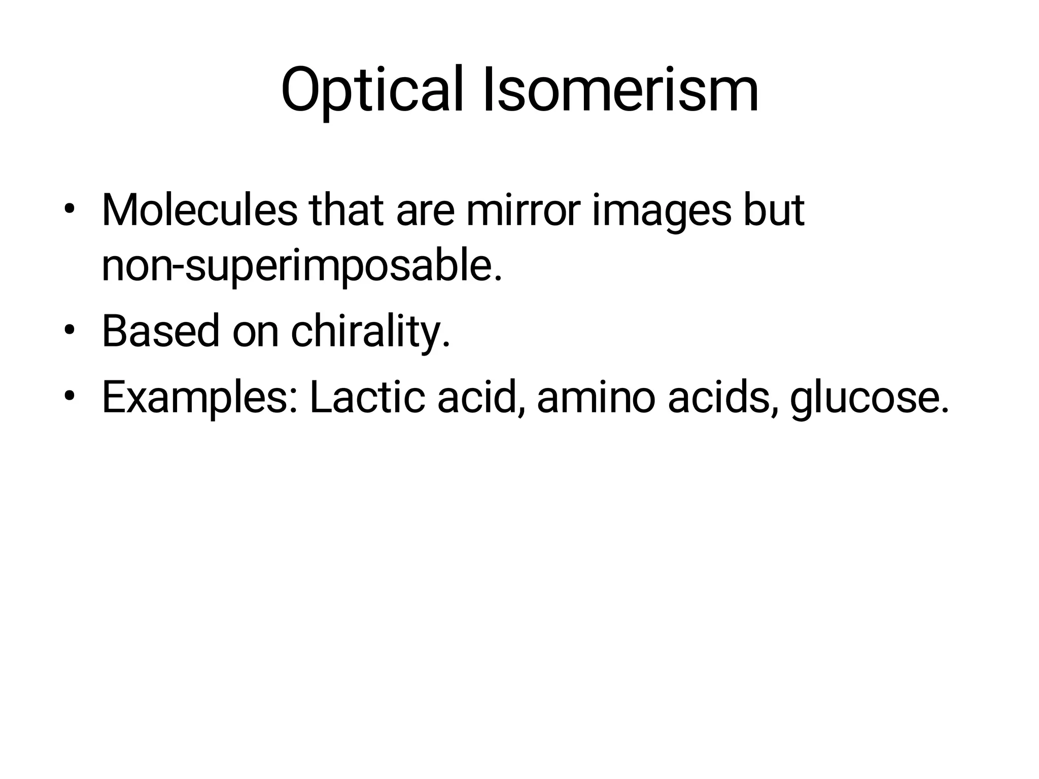 Optical Isomerism
• Molecules that are mirror images but
non-superimposable.
• Based on chirality.
• Examples: Lactic acid, amino acids, glucose.
 