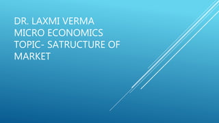 DR. LAXMI VERMA
MICRO ECONOMICS
TOPIC- SATRUCTURE OF
MARKET
 