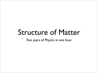 Structure of Matter
  Two years of Physics in one hour
 
