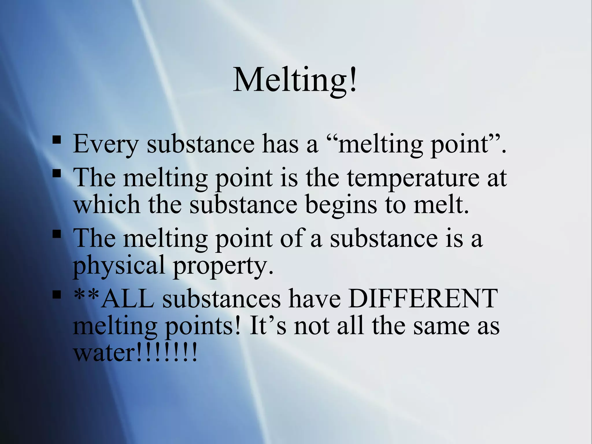 Melting!
 Every substance has a “melting point”.
 The melting point is the temperature at
which the substance begins to melt.
 The melting point of a substance is a
physical property.
 **ALL substances have DIFFERENT
melting points! It’s not all the same as
water!!!!!!!
 