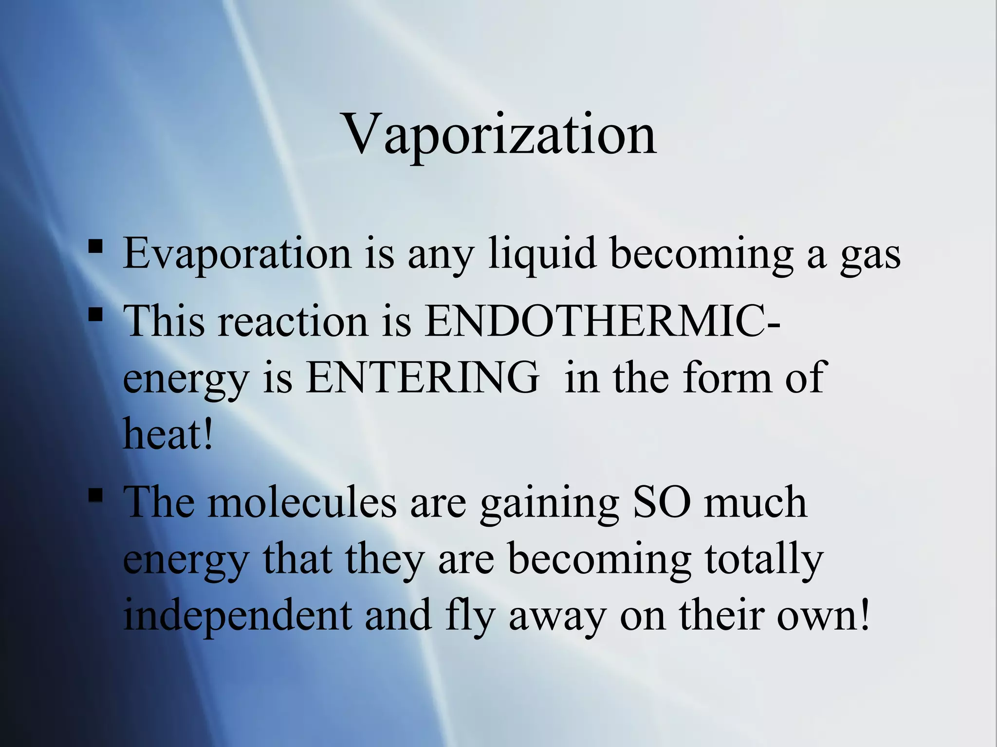 Vaporization
 Evaporation is any liquid becoming a gas
 This reaction is ENDOTHERMIC-
energy is ENTERING in the form of
heat!
 The molecules are gaining SO much
energy that they are becoming totally
independent and fly away on their own!
 