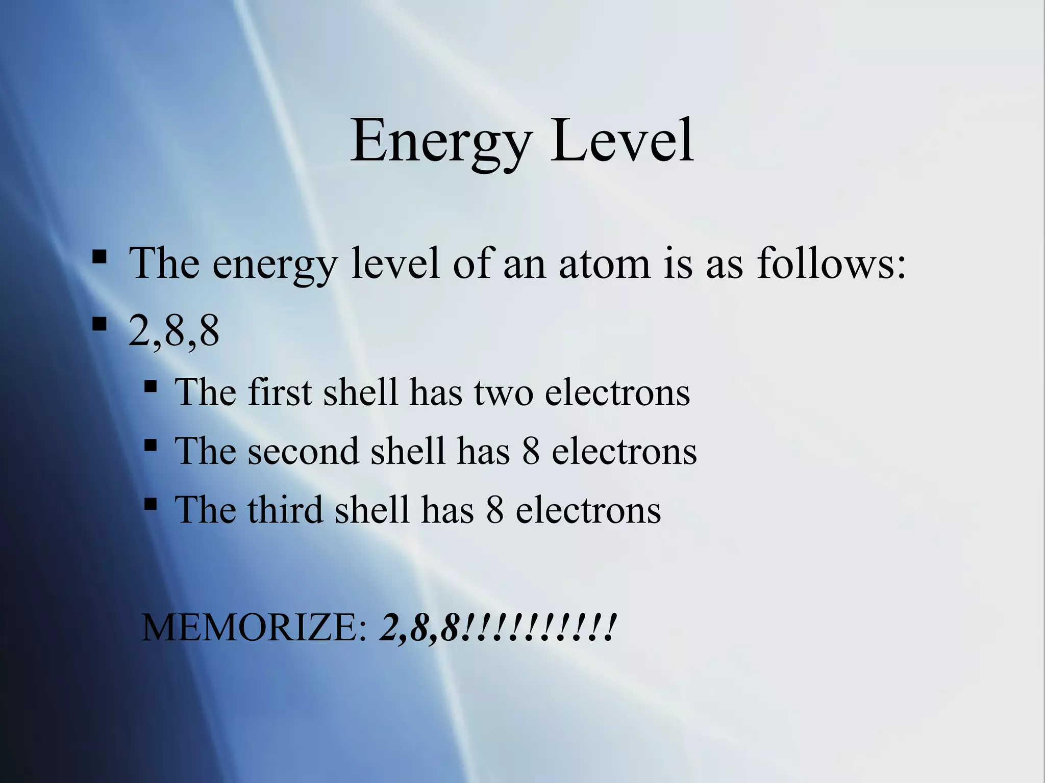 Energy Level
 The energy level of an atom is as follows:
 2,8,8
 The first shell has two electrons
 The second shell has 8 electrons
 The third shell has 8 electrons
MEMORIZE: 2,8,8!!!!!!!!!!
 