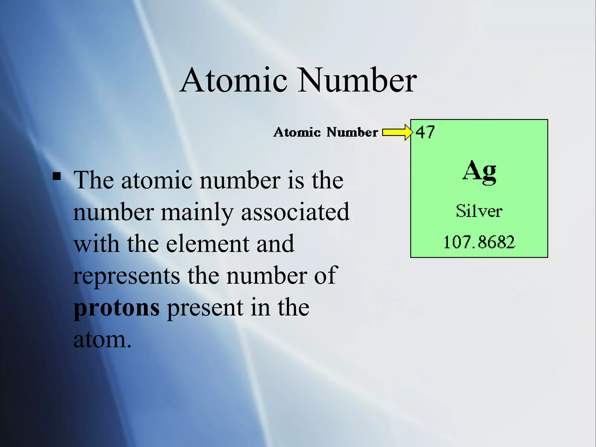 Atomic Number
 The atomic number is the
number mainly associated
with the element and
represents the number of
protons present in the
atom.
 