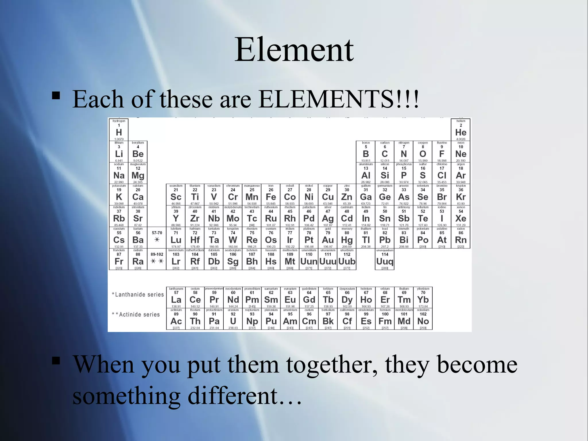 Element
 Each of these are ELEMENTS!!!
 When you put them together, they become
something different…
 