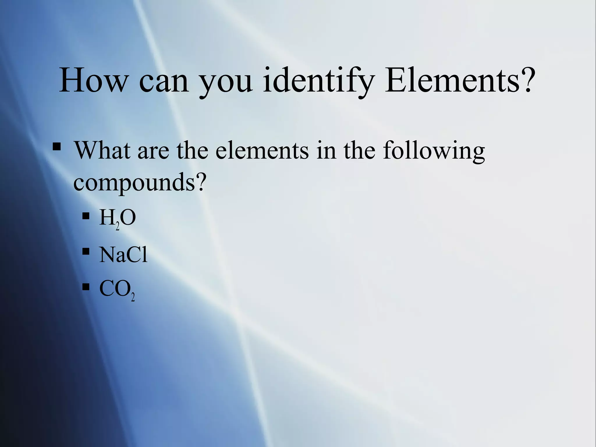 How can you identify Elements?
 What are the elements in the following
compounds?
 H2O
 NaCl
 CO2
 