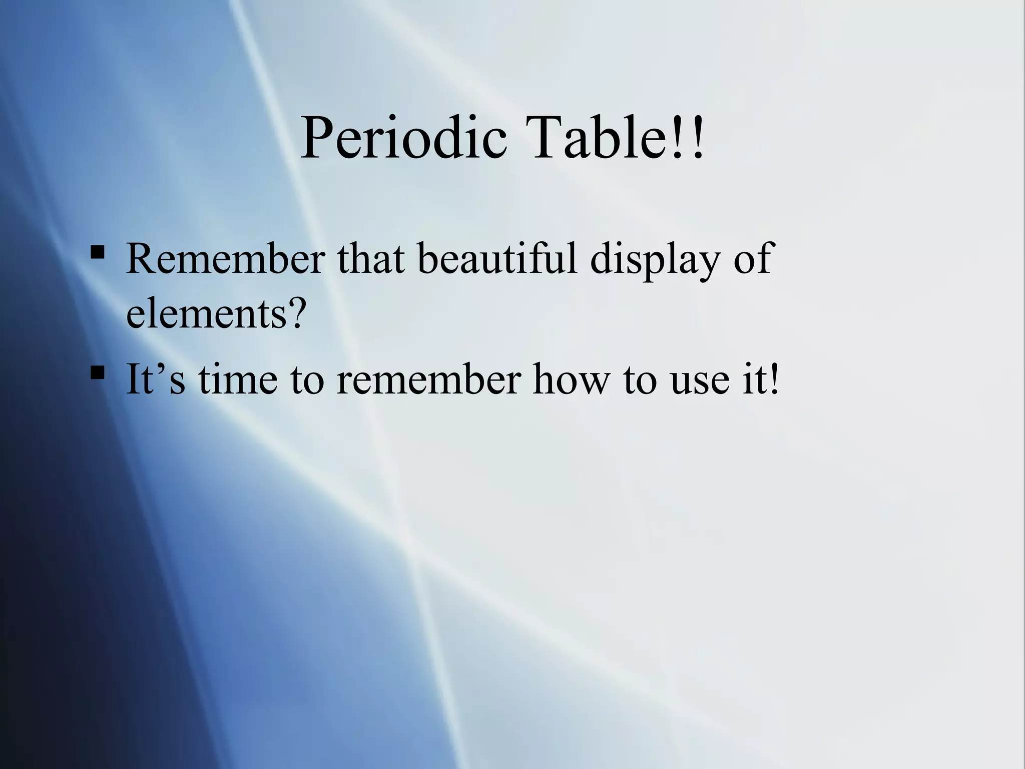 Periodic Table!!
 Remember that beautiful display of
elements?
 It’s time to remember how to use it!
 