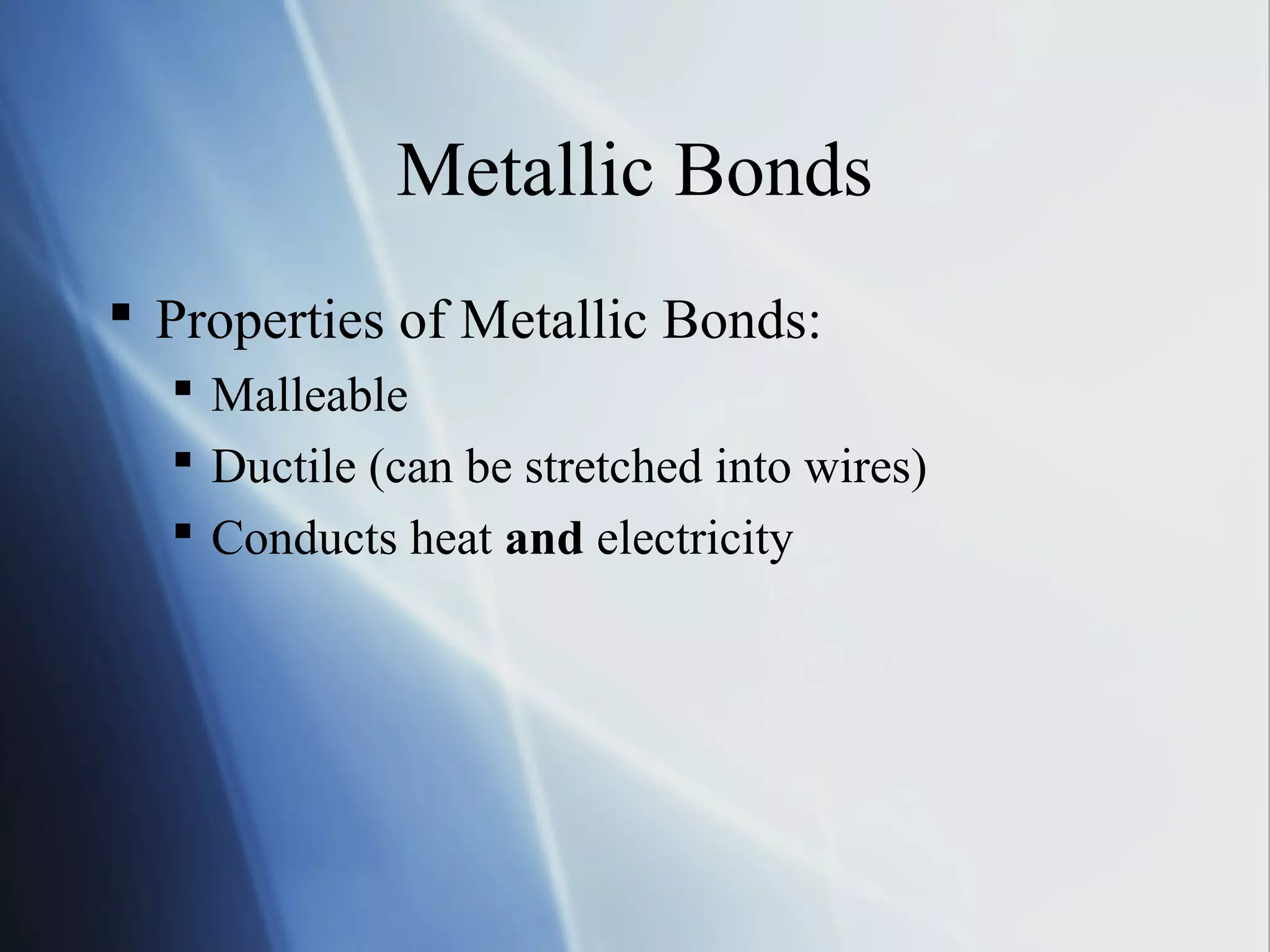 Metallic Bonds
 Properties of Metallic Bonds:
 Malleable
 Ductile (can be stretched into wires)
 Conducts heat and electricity
 