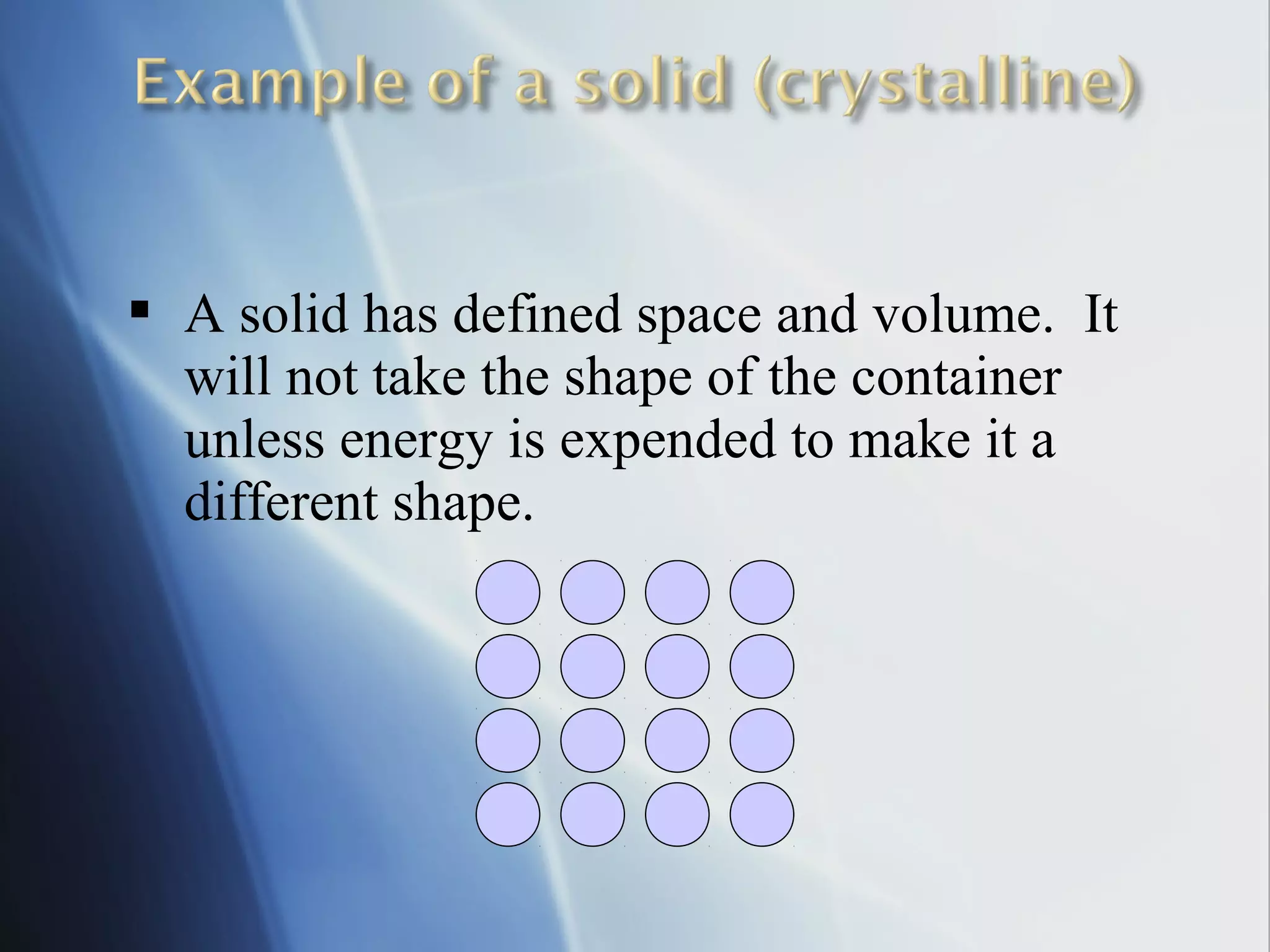  A solid has defined space and volume. It
will not take the shape of the container
unless energy is expended to make it a
different shape.
 