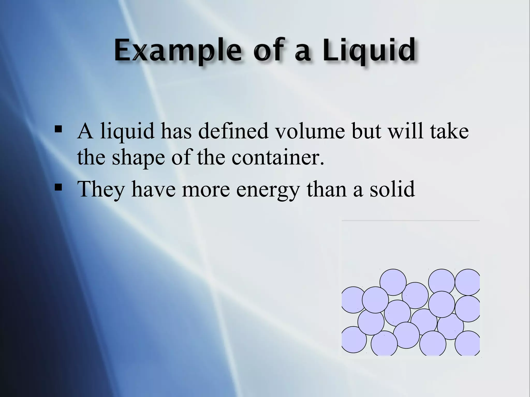 A liquid has defined volume but will take
the shape of the container.
 They have more energy than a solid
 