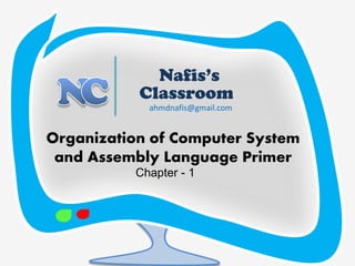 Nafis’s Classroom 
Organization of Computer System and Assembly Language Primer 
ahmdnafis@gmail.com Chapter - 1  