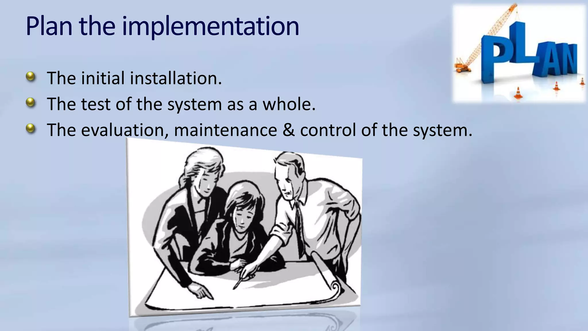 Plan the implementation
The initial installation.
The test of the system as a whole.
The evaluation, maintenance & control of the system.
 