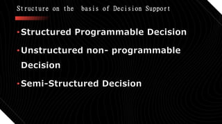 Structure on the basis of Decision Support
•Structured Programmable Decision
•Unstructured non- programmable
Decision
•Semi-Structured Decision
 