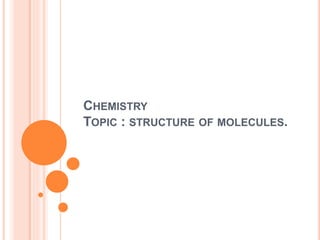 CHEMISTRY
TOPIC : STRUCTURE OF MOLECULES.
 