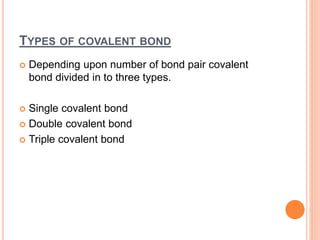 TYPES OF COVALENT BOND
 Depending upon number of bond pair covalent
bond divided in to three types.
 Single covalent bond
 Double covalent bond
 Triple covalent bond
 