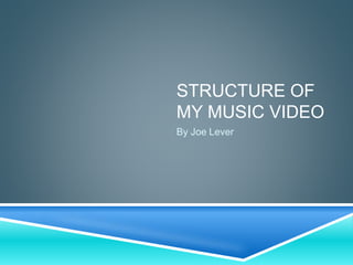 STRUCTURE OF
MY MUSIC VIDEO
By Joe Lever
 