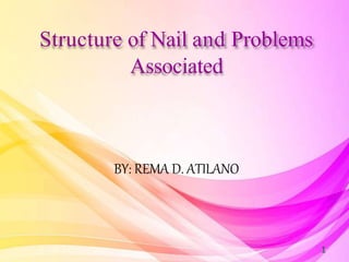 Structure of Nail and Problems
Associated
1
BY: REMA D. ATILANO
 