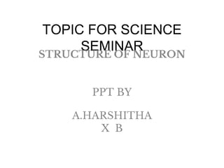 TOPIC FOR SCIENCE
SEMINAR
STRUCTURE OF NEURON
PPT BY
A.HARSHITHA
X B
 