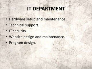 IT DEPARTMENT
• Hardware setup and maintenance.
• Technical support.
• IT security.
• Website design and maintenance.
• Program design.
 