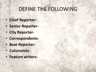 DEFINE THE FOLLOWING
• Chief Reporter-
• Senior Reporter-
• City Reporter-
• Correspondents-
• Beat Reporter-
• Columnists-
• Feature writers-
 