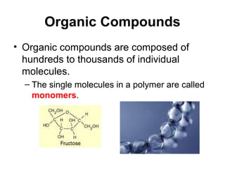 Organic Compounds
• Organic compounds are composed of
  hundreds to thousands of individual
  molecules.
  – The single molecules in a polymer are called
    monomers.
 
