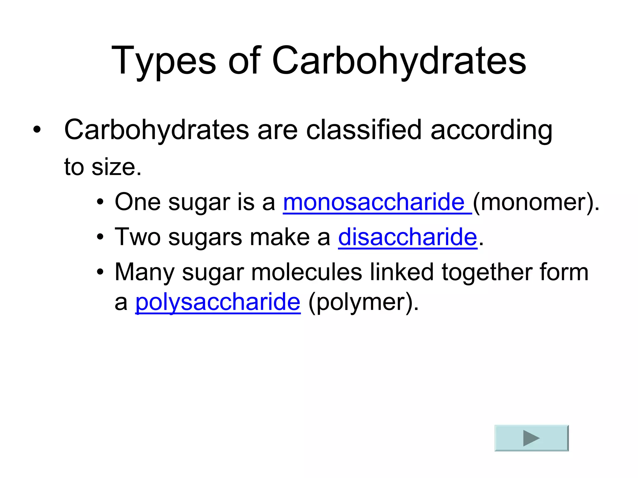 Types of Carbohydrates
• Carbohydrates are classified according
to size.
• One sugar is a monosaccharide (monomer).
• Two sugars make a disaccharide.
• Many sugar molecules linked together form
a polysaccharide (polymer).
 