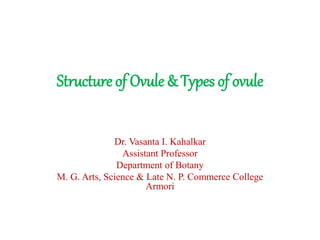 Structure of Ovule & Types of ovule
Dr. Vasanta I. Kahalkar
Assistant Professor
Department of Botany
M. G. Arts, Science & Late N. P. Commerce College
Armori
 