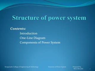 Contents:
 Introduction
 One-Line Diagram
 Components of Power System
Kongunadu College of Engineering & Technology Structure of Power System Prepared by,
Mrs.S.Revathi 1
 