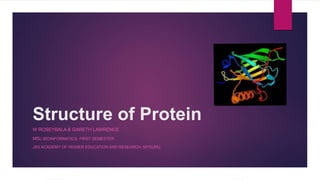 Structure of Protein
W ROSEYBALA & GARETH LAWRENCE
MSC BIOINFORMATICS, FIRST SEMESTER,
JSS ACADEMY OF HIGHER EDUCATION AND RESEARCH, MYSURU.
 