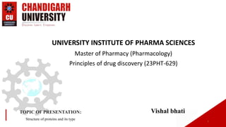 UNIVERSITY INSTITUTE OF PHARMA SCIENCES
Master of Pharmacy (Pharmacology)
Principles of drug discovery (23PHT-629)
1
TOPIC OF PRESENTATION:
Structure of proteins and its type
Vishal bhati
 