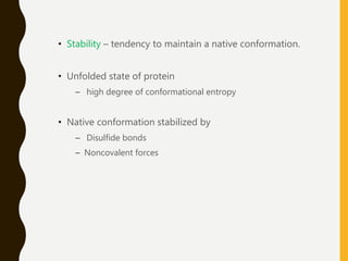 • Stability – tendency to maintain a native conformation.
• Unfolded state of protein
– high degree of conformational entropy
• Native conformation stabilized by
– Disulfide bonds
– Noncovalent forces
 