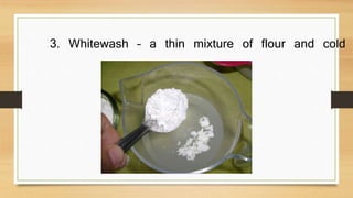 3. Whitewash – a thin mixture of flour and cold
 