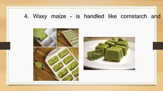 4. Waxy maize – is handled like cornstarch and
 