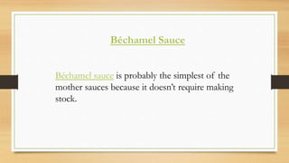 Béchamel Sauce
Béchamel sauce is probably the simplest of the
mother sauces because it doesn’t require making
stock.
 