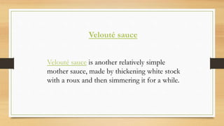 Velouté sauce
Velouté sauce is another relatively simple
mother sauce, made by thickening white stock
with a roux and then simmering it for a while.
 