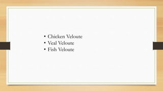 • Chicken Veloute
• Veal Veloute
• Fish Veloute
 