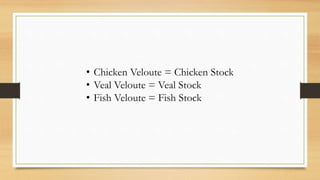 • Chicken Veloute = Chicken Stock
• Veal Veloute = Veal Stock
• Fish Veloute = Fish Stock
 