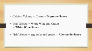 • Chicken Veloute + Cream = Supreme Sauce
• Veal Veloute + White Wine and Cream
= White Wine Sauce
• Fish Veloute + egg yolks and cream = Allemande Sauce
 