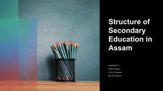 Structure of
Secondary
Education in
Assam
Presentation by
Mizanur Rahman
M. Ed 2nd semester
Reg. No: 22392015
 