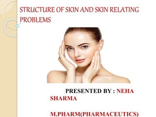 STRUCTURE OF SKIN AND SKIN RELATING
PROBLEMS
PRESENTED BY : NEHA
SHARMA
M.PHARM(PHARMACEUTICS)
 