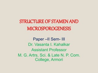 STRUCTURE OF STAMENAND
MICROSPOROGENESIS
Paper –II Sem- III
Dr. Vasanta I. Kahalkar
Assistant Professor
M. G. Artrs, Sci. & Late N. P. Com.
College, Armori
 