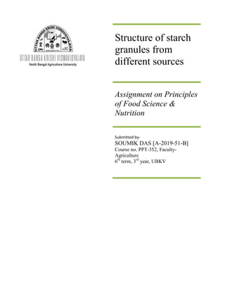 Structure of starch
granules from
different sources
Assignment on Principles
of Food Science &
Nutrition
Submitted by-
SOUMIK DAS [A-2019-51-B]
Course no. PPT-352, Faculty-
Agriculture
6th
term, 3rd
year, UBKV
 