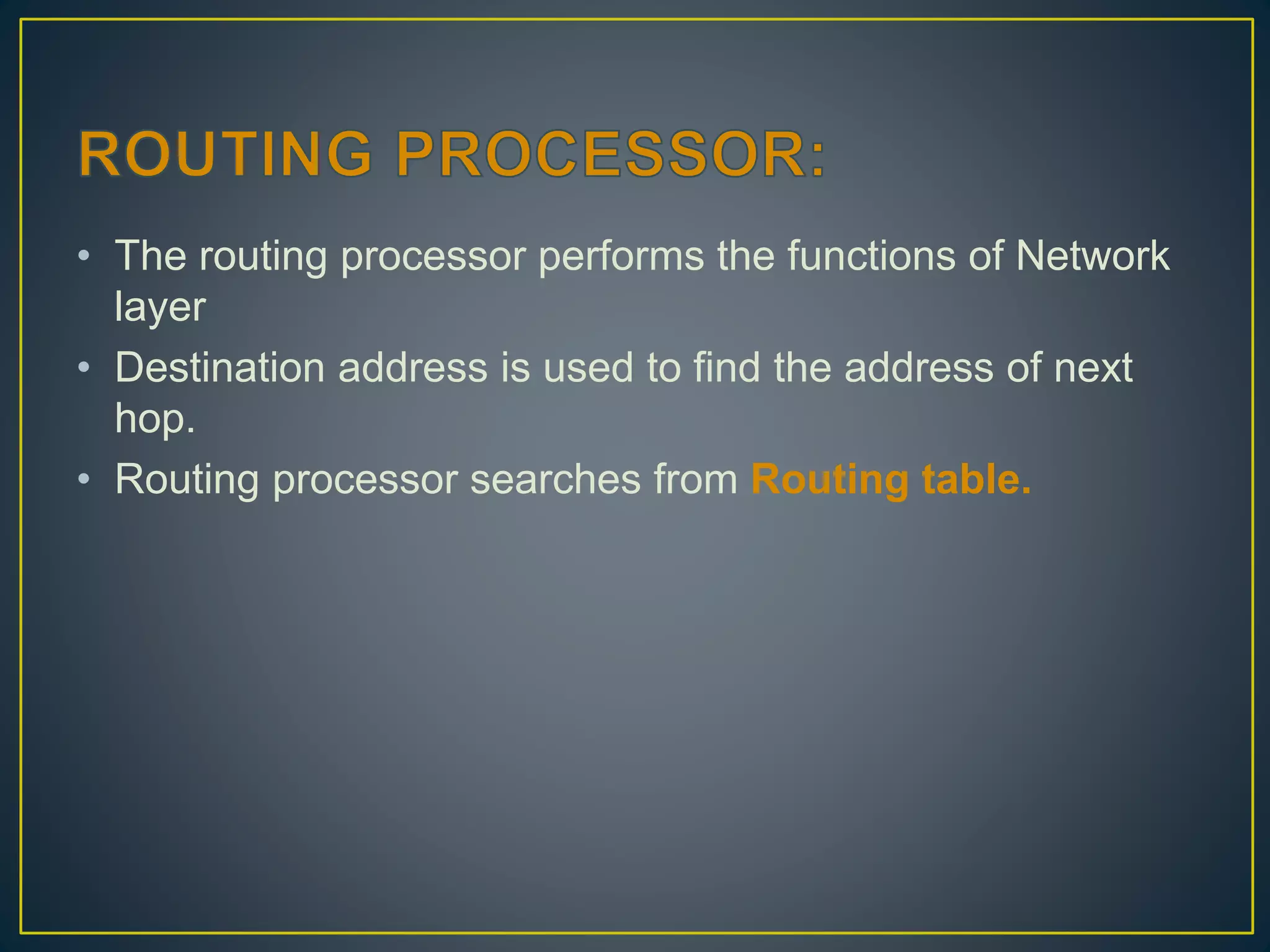 • The routing processor performs the functions of Network
layer
• Destination address is used to find the address of next
hop.
• Routing processor searches from Routing table.
 