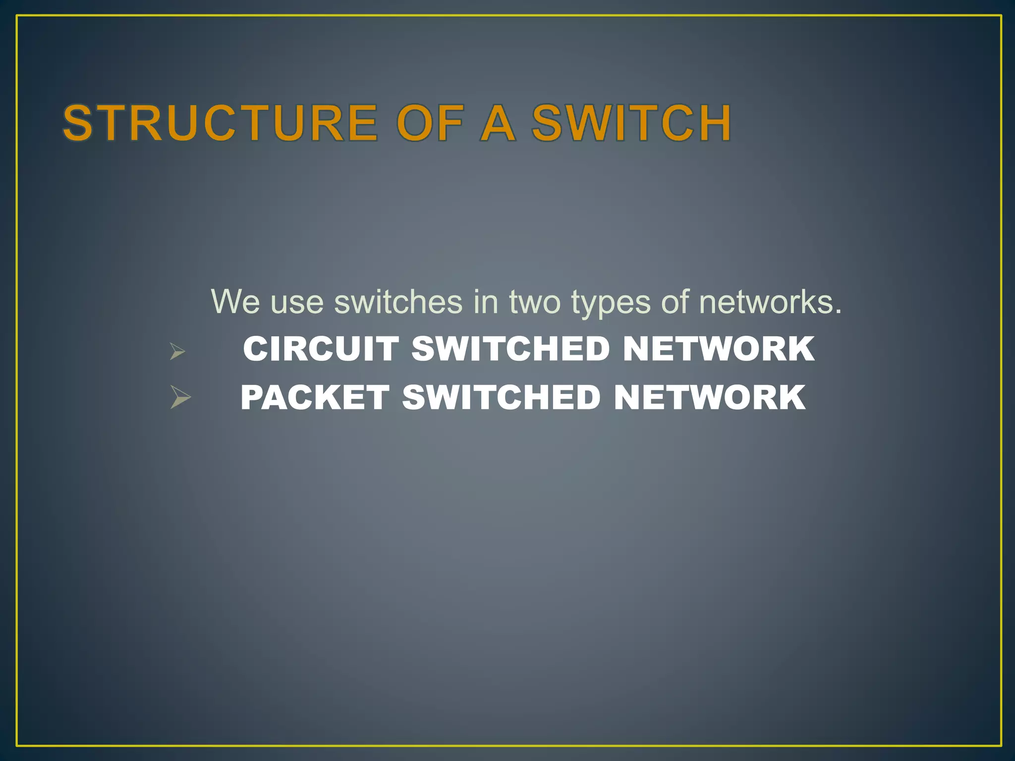 We use switches in two types of networks.
 CIRCUIT SWITCHED NETWORK
 PACKET SWITCHED NETWORK
 