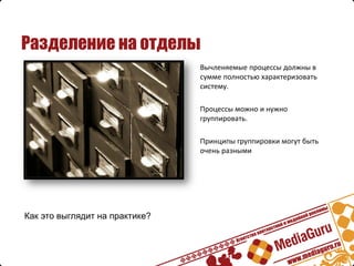 Разделение на отделы
                                Вычленяемые процессы должны в
                                сумме полностью характеризовать
                                систему.

                                Процессы можно и нужно
                                группировать.

                                Принципы группировки могут быть
                                очень разными




Как это выглядит на практике?
 