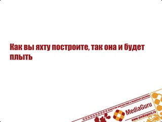 Как вы яхту построите, так она и будет
плыть
 