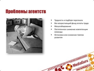 Проблемы агентств
                       Трудность в подборе персонала
                       Все возрастающий фонд оплаты труда
                       Масштабирование
                       Постепенное снижение компетенции
                        команды
                       Остановка или снижение темпов
                        развития
 